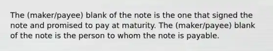 The (maker/payee) blank of the note is the one that signed the note and promised to pay at maturity. The (maker/payee) blank of the note is the person to whom the note is payable.