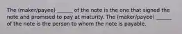 The (maker/payee) ______ of the note is the one that signed the note and promised to pay at maturity. The (maker/payee) ______ of the note is the person to whom the note is payable.