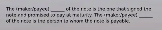 The (maker/payee) ______ of the note is the one that signed the note and promised to pay at maturity. The (maker/payee) ______ of the note is the person to whom the note is payable.