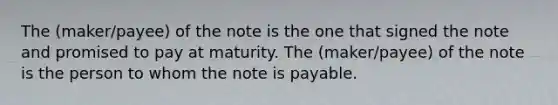 The (maker/payee) of the note is the one that signed the note and promised to pay at maturity. The (maker/payee) of the note is the person to whom the note is payable.