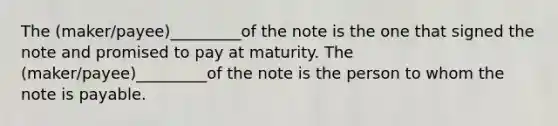 The (maker/payee)_________of the note is the one that signed the note and promised to pay at maturity. The (maker/payee)_________of the note is the person to whom the note is payable.