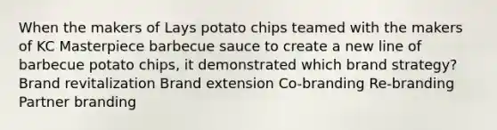 When the makers of Lays potato chips teamed with the makers of KC Masterpiece barbecue sauce to create a new line of barbecue potato chips, it demonstrated which brand strategy? Brand revitalization Brand extension Co-branding Re-branding Partner branding