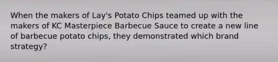 When the makers of Lay's Potato Chips teamed up with the makers of KC Masterpiece Barbecue Sauce to create a new line of barbecue potato chips, they demonstrated which brand strategy?