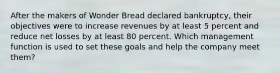 After the makers of Wonder Bread declared bankruptcy, their objectives were to increase revenues by at least 5 percent and reduce net losses by at least 80 percent. Which management function is used to set these goals and help the company meet them?