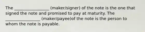 The _________________ (maker/signer) of the note is the one that signed the note and promised to pay at maturity. The _________________ (maker/payee)of the note is the person to whom the note is payable.