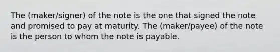 The (maker/signer) of the note is the one that signed the note and promised to pay at maturity. The (maker/payee) of the note is the person to whom the note is payable.