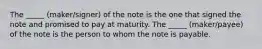 The _____ (maker/signer) of the note is the one that signed the note and promised to pay at maturity. The _____ (maker/payee) of the note is the person to whom the note is payable.