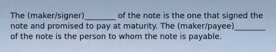 The (maker/signer)________ of the note is the one that signed the note and promised to pay at maturity. The (maker/payee)________ of the note is the person to whom the note is payable.