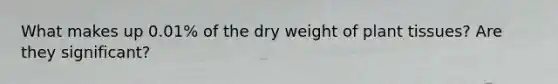 What makes up 0.01% of the dry weight of plant tissues? Are they significant?