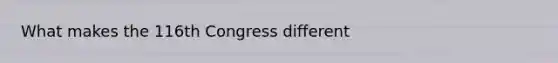 What makes the 116th Congress different