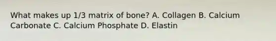 What makes up 1/3 matrix of bone? A. Collagen B. Calcium Carbonate C. Calcium Phosphate D. Elastin