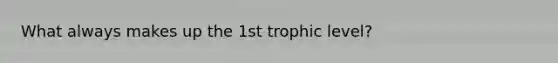 What always makes up the 1st trophic level?