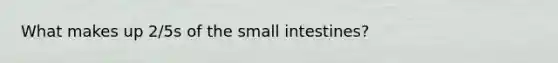 What makes up 2/5s of the small intestines?