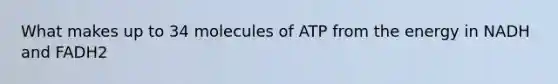 What makes up to 34 molecules of ATP from the energy in NADH and FADH2