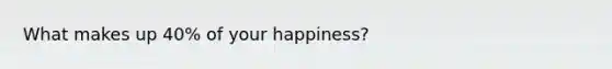 What makes up 40% of your happiness?