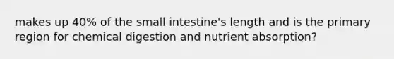 makes up 40% of the small intestine's length and is the primary region for chemical digestion and nutrient absorption?