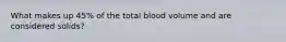 What makes up 45% of the total blood volume and are considered solids?