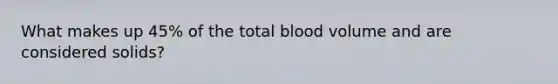 What makes up 45% of the total blood volume and are considered solids?