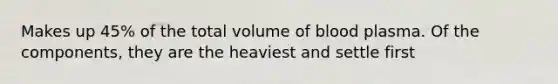 Makes up 45% of the total volume of blood plasma. Of the components, they are the heaviest and settle first