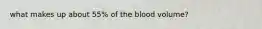 what makes up about 55% of the blood volume?