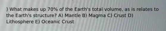 ) What makes up 70% of the Earth's total volume, as is relates to the Earth's structure? A) Mantle B) Magma C) Crust D) Lithosphere E) Oceanic Crust