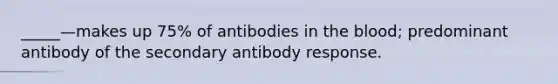 _____—makes up 75% of antibodies in the blood; predominant antibody of the secondary antibody response.