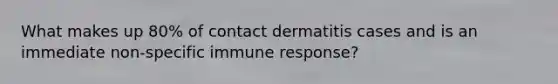 What makes up 80% of contact dermatitis cases and is an immediate non-specific immune response?