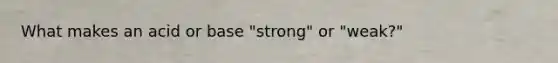 What makes an acid or base "strong" or "weak?"