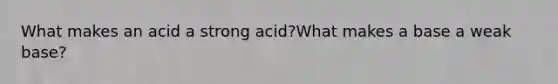 What makes an acid a strong acid?What makes a base a weak base?