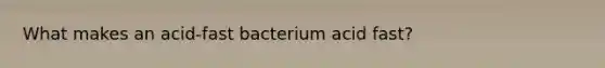 What makes an acid-fast bacterium acid fast?