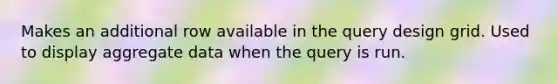 Makes an additional row available in the query design grid. Used to display aggregate data when the query is run.