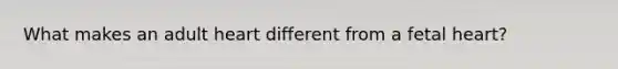 What makes an adult heart different from a fetal heart?