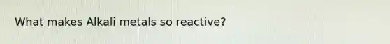 What makes Alkali metals so reactive?