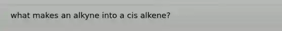 what makes an alkyne into a cis alkene?