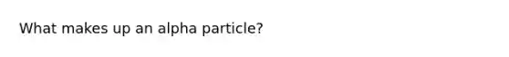 What makes up an alpha particle?