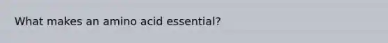 What makes an amino acid essential?