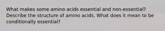 What makes some amino acids essential and non-essential? Describe the structure of amino acids. What does it mean to be conditionally essential?