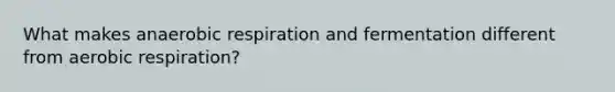 What makes anaerobic respiration and fermentation different from aerobic respiration?