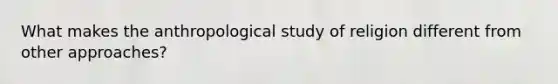 What makes the anthropological study of religion different from other approaches?