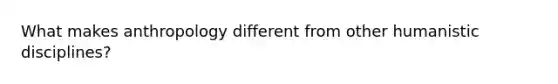What makes anthropology different from other humanistic disciplines?