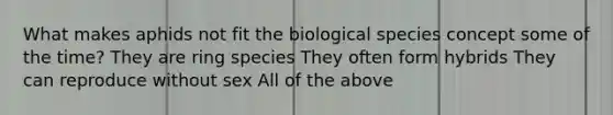 What makes aphids not fit the biological species concept some of the time? They are ring species They often form hybrids They can reproduce without sex All of the above