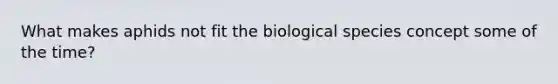 What makes aphids not fit the biological species concept some of the time?