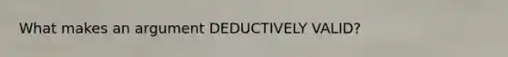 What makes an argument DEDUCTIVELY VALID?