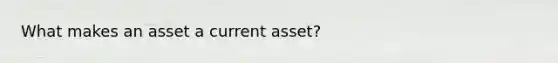 What makes an asset a current asset?