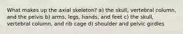 What makes up the axial skeleton? a) the skull, vertebral column, and the pelvis b) arms, legs, hands, and feet c) the skull, vertebral column, and rib cage d) shoulder and pelvic girdles