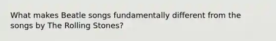 What makes Beatle songs fundamentally different from the songs by The Rolling Stones?