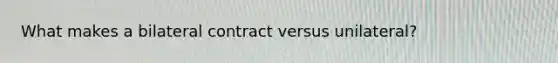 What makes a bilateral contract versus unilateral?