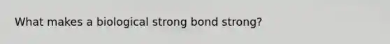 What makes a biological strong bond strong?