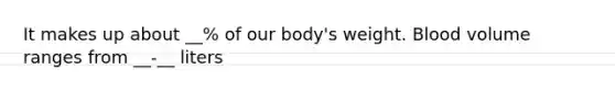 It makes up about __% of our body's weight. Blood volume ranges from __-__ liters