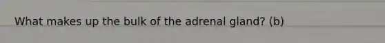 What makes up the bulk of the adrenal gland? (b)